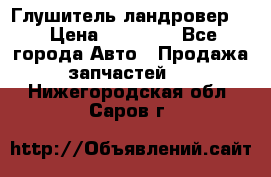 Глушитель ландровер . › Цена ­ 15 000 - Все города Авто » Продажа запчастей   . Нижегородская обл.,Саров г.